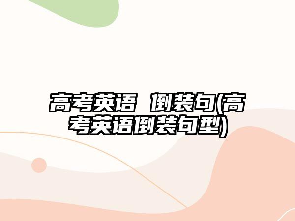 高考英語(yǔ) 倒裝句(高考英語(yǔ)倒裝句型)