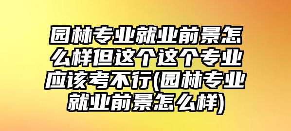 園林專業(yè)就業(yè)前景怎么樣但這個這個專業(yè)應該考不行(園林專業(yè)就業(yè)前景怎么樣)