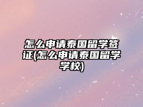 怎么申請(qǐng)?zhí)﹪?guó)留學(xué)簽證(怎么申請(qǐng)?zhí)﹪?guó)留學(xué)學(xué)校)