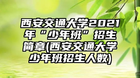 西安交通大學(xué)2021年“少年班”招生簡(jiǎn)章(西安交通大學(xué)少年班招生人數(shù))