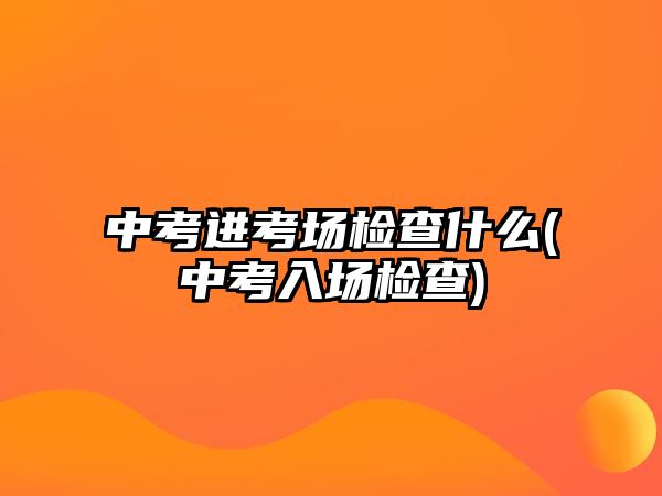 中考進(jìn)考場檢查什么(中考入場檢查)