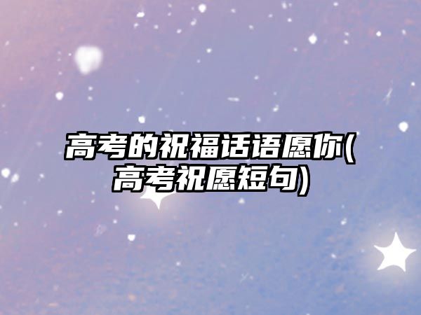 高考的祝福話語(yǔ)愿你(高考祝愿短句)