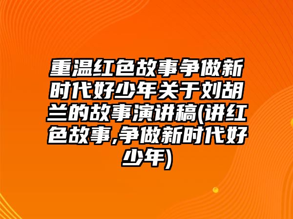 重溫紅色故事?tīng)?zhēng)做新時(shí)代好少年關(guān)于劉胡蘭的故事演講稿(講紅色故事,爭(zhēng)做新時(shí)代好少年)