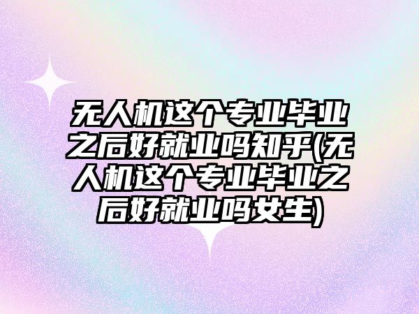 無人機這個專業(yè)畢業(yè)之后好就業(yè)嗎知乎(無人機這個專業(yè)畢業(yè)之后好就業(yè)嗎女生)