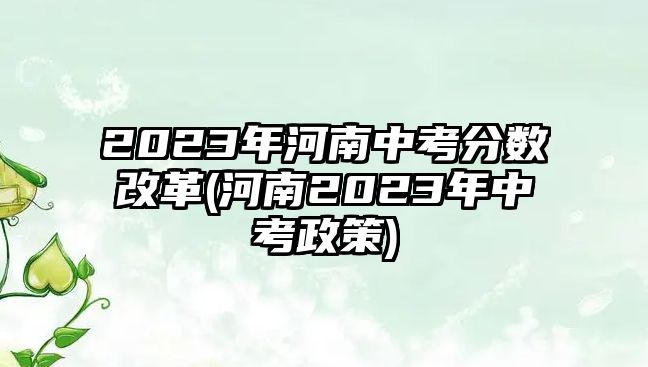 2023年河南中考分?jǐn)?shù)改革(河南2023年中考政策)