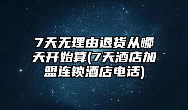 7天無(wú)理由退貨從哪天開(kāi)始算(7天酒店加盟連鎖酒店電話)