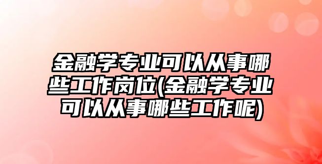 金融學(xué)專業(yè)可以從事哪些工作崗位(金融學(xué)專業(yè)可以從事哪些工作呢)