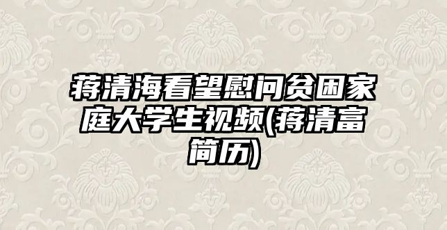 蔣清海看望慰問貧困家庭大學生視頻(蔣清富簡歷)