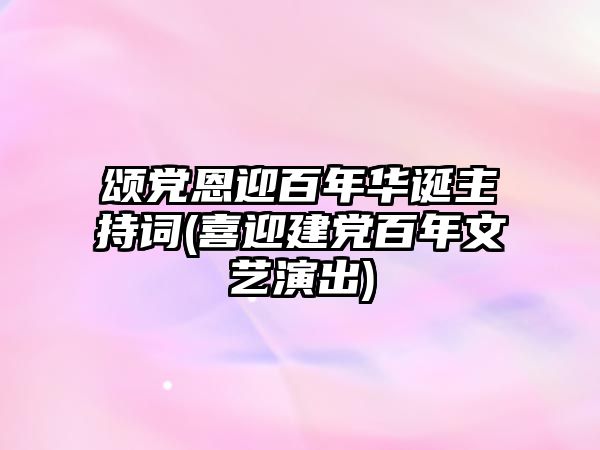 頌黨恩迎百年華誕主持詞(喜迎建黨百年文藝演出)