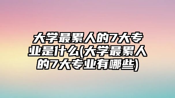 大學(xué)最累人的7大專(zhuān)業(yè)是什么(大學(xué)最累人的7大專(zhuān)業(yè)有哪些)