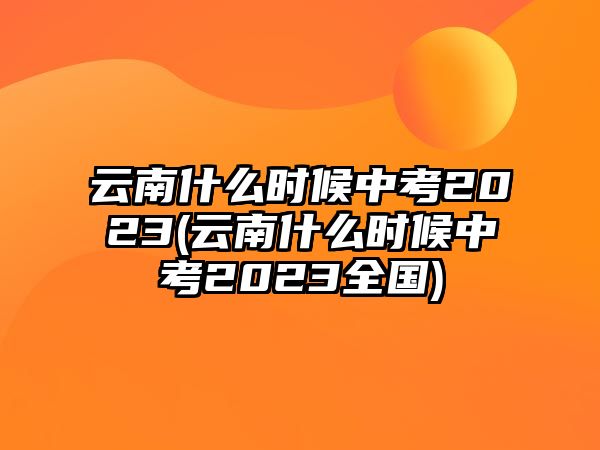 云南什么時候中考2023(云南什么時候中考2023全國)