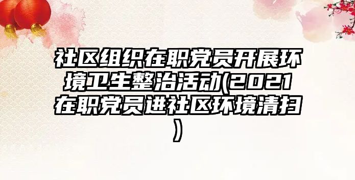 社區(qū)組織在職黨員開展環(huán)境衛(wèi)生整治活動(2021在職黨員進社區(qū)環(huán)境清掃)