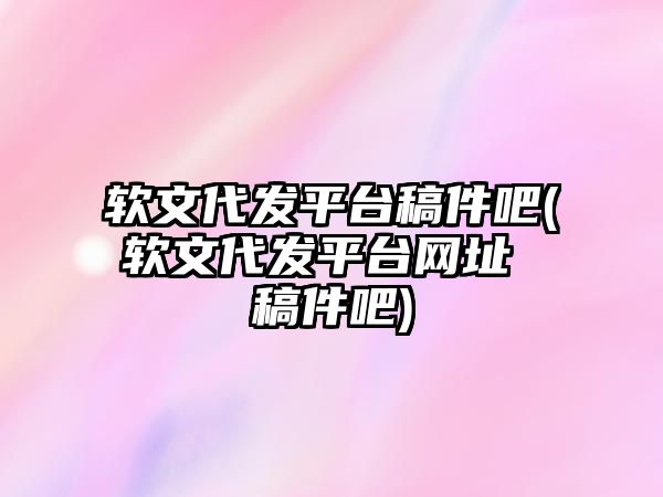 軟文代發(fā)平臺稿件吧(軟文代發(fā)平臺網址 稿件吧)