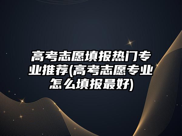 高考志愿填報熱門專業(yè)推薦(高考志愿專業(yè)怎么填報最好)