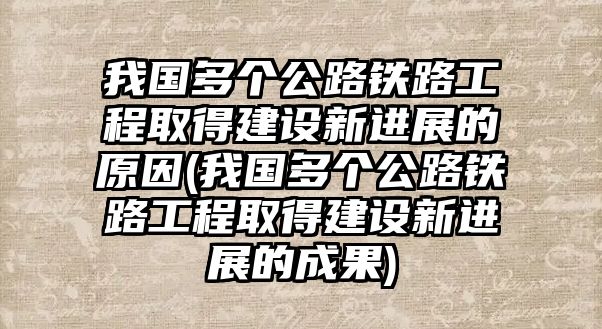 我國多個公路鐵路工程取得建設(shè)新進(jìn)展的原因(我國多個公路鐵路工程取得建設(shè)新進(jìn)展的成果)