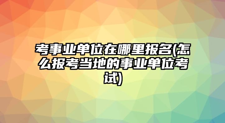 考事業(yè)單位在哪里報(bào)名(怎么報(bào)考當(dāng)?shù)氐氖聵I(yè)單位考試)