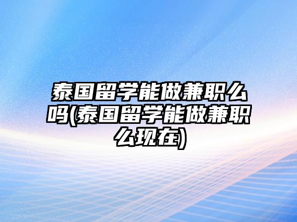 泰國留學(xué)能做兼職么嗎(泰國留學(xué)能做兼職么現(xiàn)在)