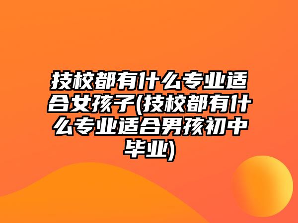 技校都有什么專業(yè)適合女孩子(技校都有什么專業(yè)適合男孩初中畢業(yè))