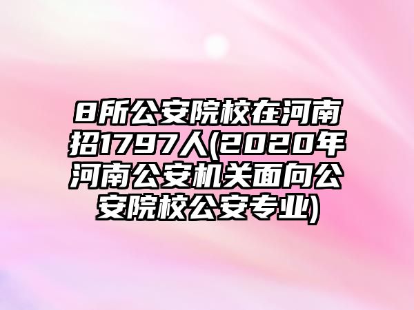 8所公安院校在河南招1797人(2020年河南公安機關(guān)面向公安院校公安專業(yè))