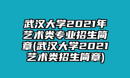 武漢大學(xué)2021年藝術(shù)類專業(yè)招生簡章(武漢大學(xué)2021藝術(shù)類招生簡章)