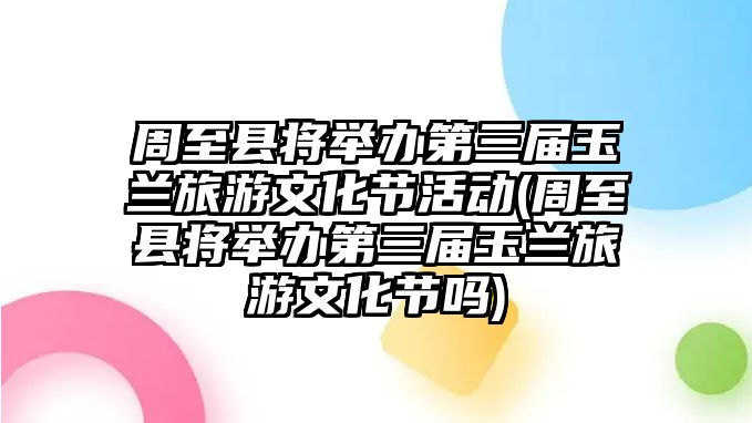 周至縣將舉辦第三屆玉蘭旅游文化節(jié)活動(周至縣將舉辦第三屆玉蘭旅游文化節(jié)嗎)