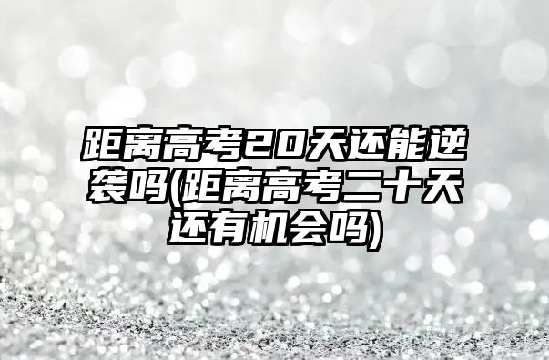 距離高考20天還能逆襲嗎(距離高考二十天還有機會嗎)