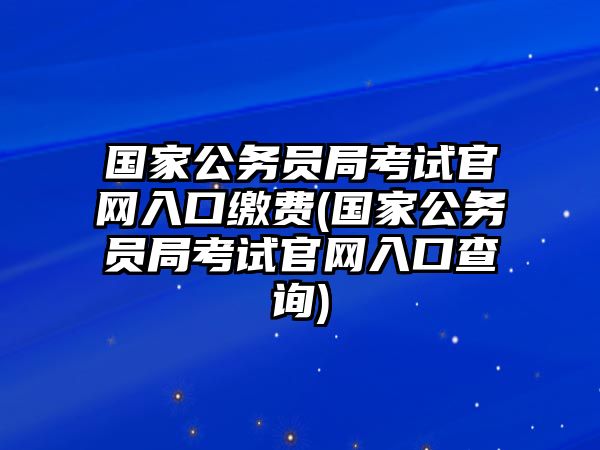 國家公務(wù)員局考試官網(wǎng)入口繳費(國家公務(wù)員局考試官網(wǎng)入口查詢)