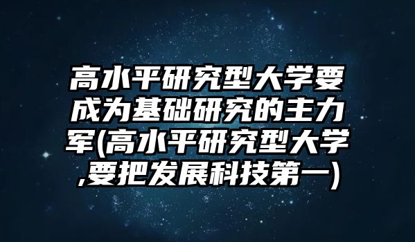 高水平研究型大學(xué)要成為基礎(chǔ)研究的主力軍(高水平研究型大學(xué),要把發(fā)展科技第一)