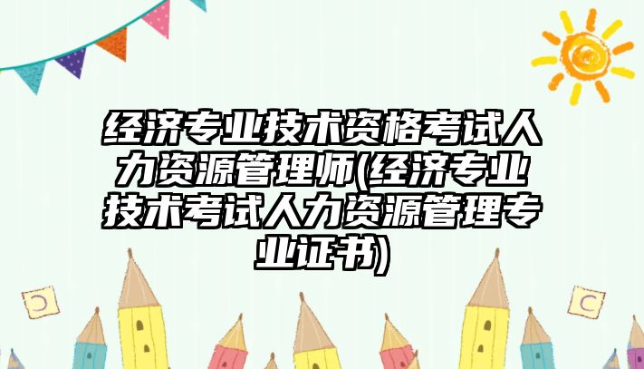 經濟專業(yè)技術資格考試人力資源管理師(經濟專業(yè)技術考試人力資源管理專業(yè)證書)