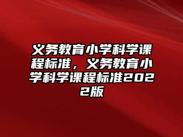 義務(wù)教育小學(xué)科學(xué)課程標(biāo)準，義務(wù)教育小學(xué)科學(xué)課程標(biāo)準2022版