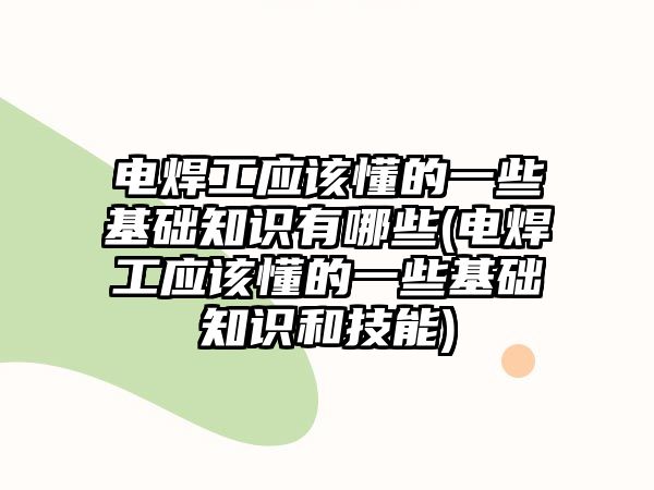 電焊工應該懂的一些基礎知識有哪些(電焊工應該懂的一些基礎知識和技能)