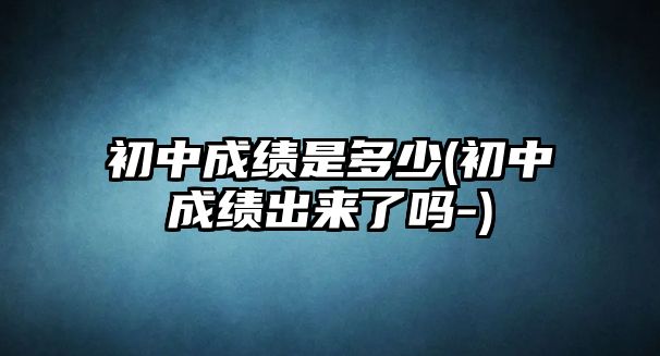 初中成績(jī)是多少(初中成績(jī)出來(lái)了嗎-)