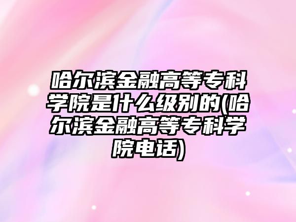 哈爾濱金融高等?？茖W(xué)院是什么級(jí)別的(哈爾濱金融高等?？茖W(xué)院電話)