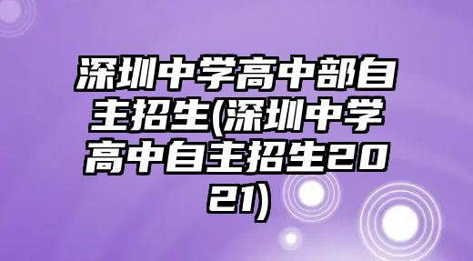 深圳中學(xué)高中部自主招生(深圳中學(xué)高中自主招生2021)