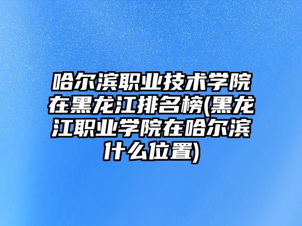 哈爾濱職業(yè)技術(shù)學院在黑龍江排名榜(黑龍江職業(yè)學院在哈爾濱什么位置)