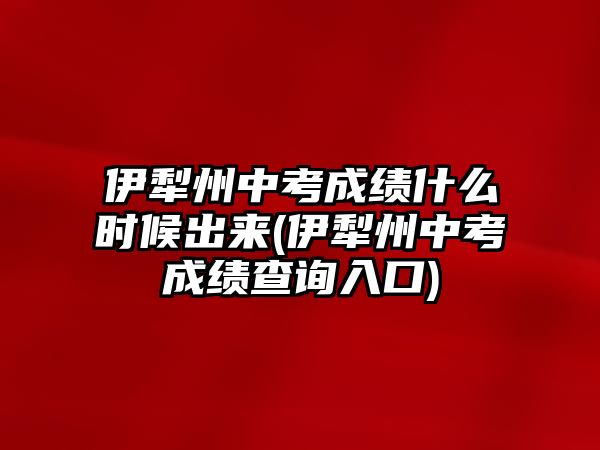 伊犁州中考成績什么時(shí)候出來(伊犁州中考成績查詢?nèi)肟?