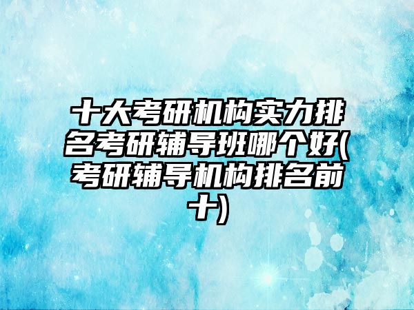 十大考研機構(gòu)實力排名考研輔導班哪個好(考研輔導機構(gòu)排名前十)