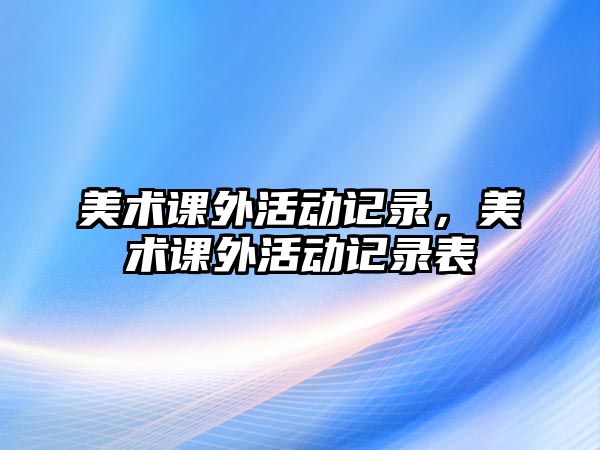 美術(shù)課外活動(dòng)記錄，美術(shù)課外活動(dòng)記錄表