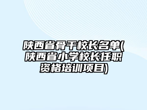 陜西省骨干校長名單(陜西省小學(xué)校長任職資格培訓(xùn)項(xiàng)目)