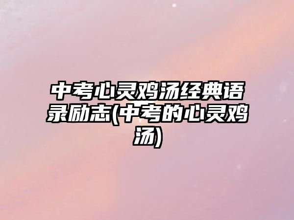 中考心靈雞湯經(jīng)典語錄勵志(中考的心靈雞湯)