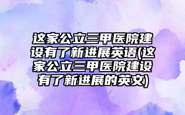 這家公立三甲醫(yī)院建設(shè)有了新進(jìn)展英語(這家公立三甲醫(yī)院建設(shè)有了新進(jìn)展的英文)