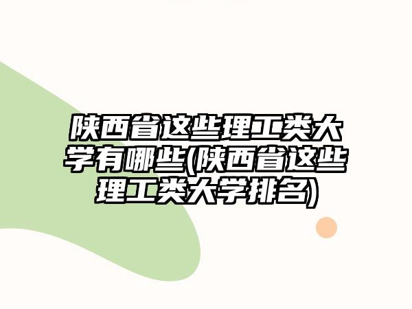 陜西省這些理工類(lèi)大學(xué)有哪些(陜西省這些理工類(lèi)大學(xué)排名)