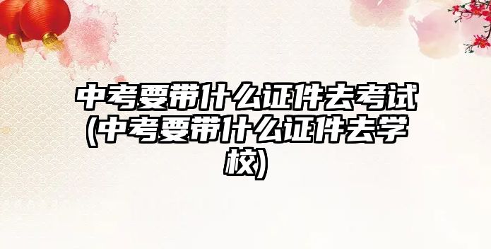 中考要帶什么證件去考試(中考要帶什么證件去學校)