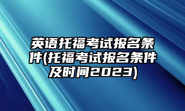 英語托福考試報名條件(托?？荚噲竺麠l件及時間2023)