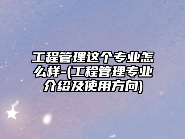 工程管理這個(gè)專業(yè)怎么樣-(工程管理專業(yè)介紹及使用方向)