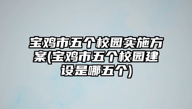 寶雞市五個校園實施方案(寶雞市五個校園建設(shè)是哪五個)