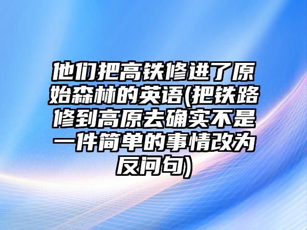 他們把高鐵修進了原始森林的英語(把鐵路修到高原去確實不是一件簡單的事情改為反問句)