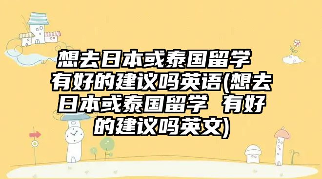 想去日本或泰國留學 有好的建議嗎英語(想去日本或泰國留學 有好的建議嗎英文)