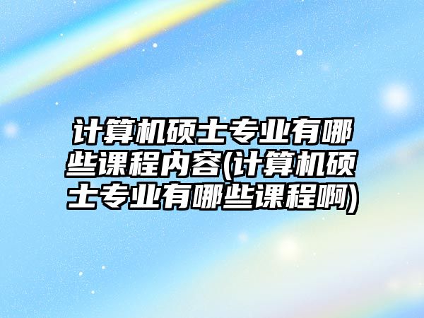 計算機碩士專業(yè)有哪些課程內(nèi)容(計算機碩士專業(yè)有哪些課程啊)