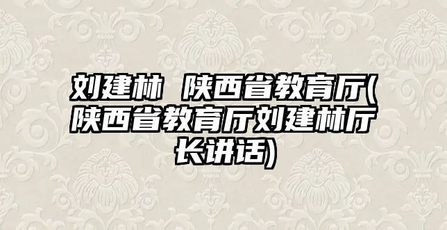 劉建林 陜西省教育廳(陜西省教育廳劉建林廳長(zhǎng)講話)